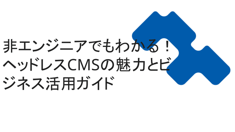非エンジニアでもわかる！ヘッドレスCMSの魅力とビジネス活用ガイド